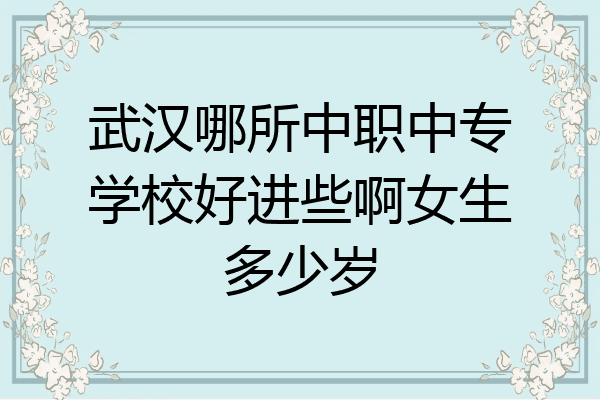 武汉哪所中职中专学校好进些啊女生多少岁