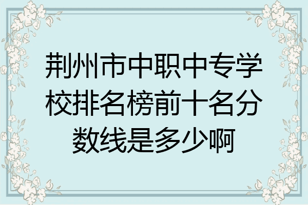 荆州市中职中专学校排名榜前十名分数线是多少啊