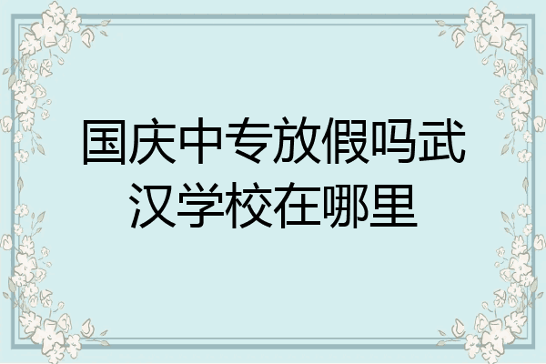 国庆中专放假吗武汉学校在哪里