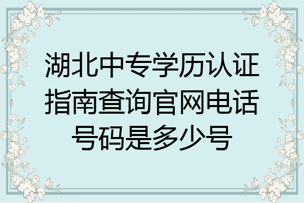 湖北中专学历认证指南查询官网电话号码是多少号