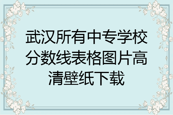 武汉所有中专学校分数线表格图片高清壁纸下载