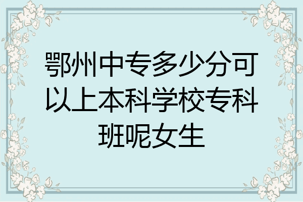 鄂州中专多少分可以上本科学校专科班呢女生