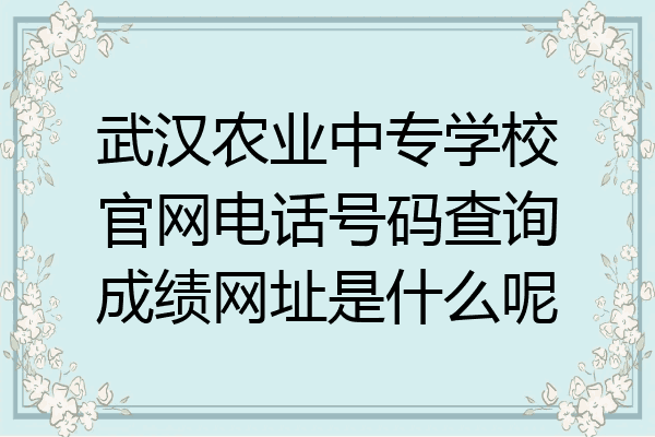 武汉农业中专学校官网电话号码查询成绩网址是什么呢