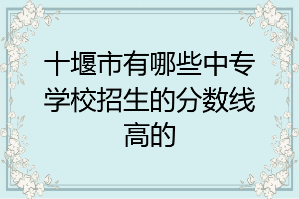 十堰市有哪些中专学校招生的分数线高的