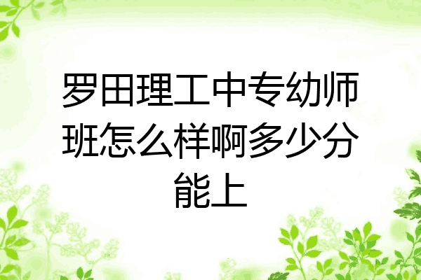 罗田理工中专幼师班怎么样啊多少分能上