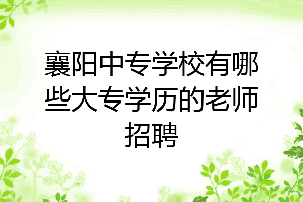 襄阳中专学校有哪些大专学历的老师招聘