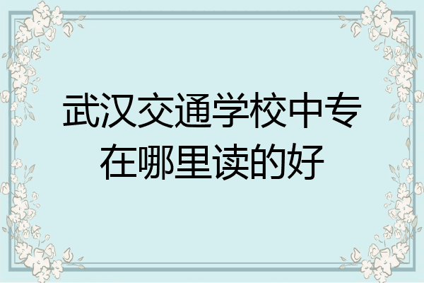 武汉交通学校中专在哪里读的好
