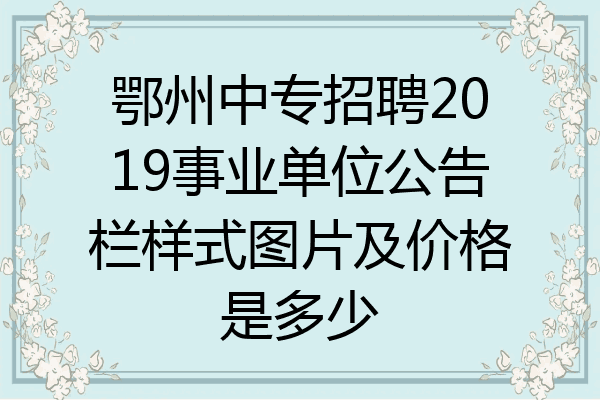 鄂州中专招聘2019事业单位公告栏样式图片及价格是多少