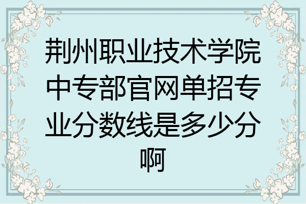 荆州职业技术学院中专部官网单招专业分数线是多少分啊