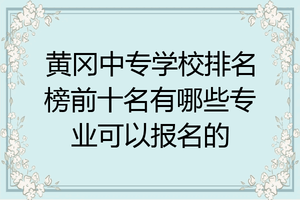 黄冈中专学校排名榜前十名有哪些专业可以报名的