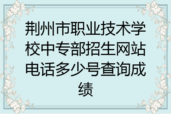 荆州市职业技术学校中专部招生网站电话多少号查询成绩