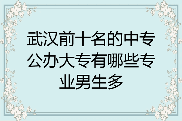 武汉前十名的中专公办大专有哪些专业男生多