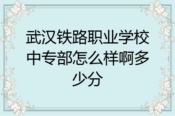 武汉铁路职业学校中专部怎么样啊多少分