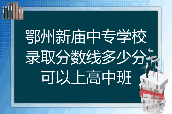 鄂州新庙中专学校录取分数线多少分可以上高中班