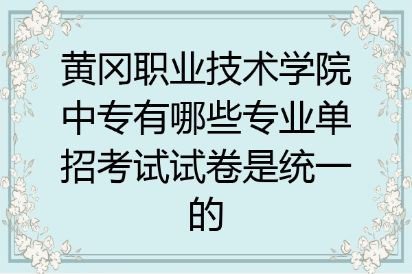 黄冈职业技术学院中专有哪些专业单招考试试卷是统一的