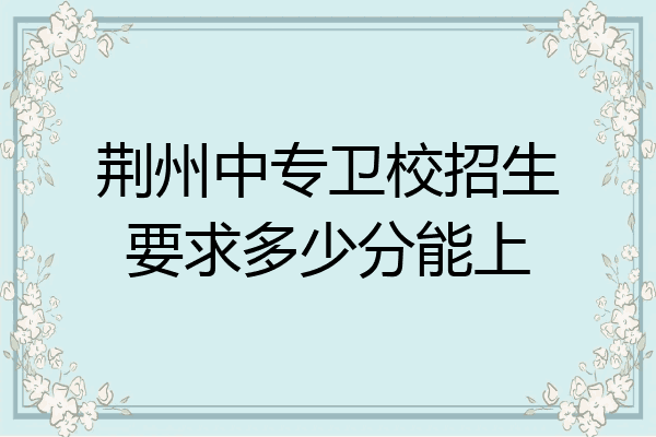 荆州中专卫校招生要求多少分能上