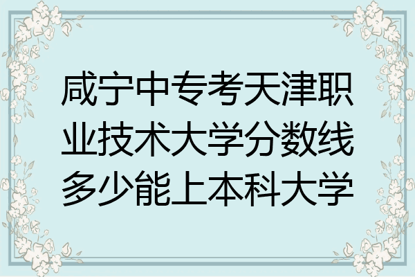 咸宁中专考天津职业技术大学分数线多少能上本科大学