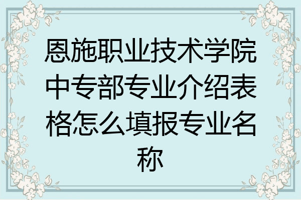 恩施职业技术学院中专部专业介绍表格怎么填报专业名称