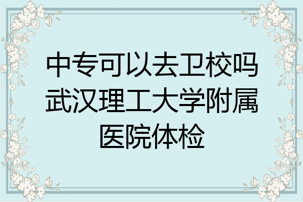 中专可以去卫校吗武汉理工大学附属医院体检