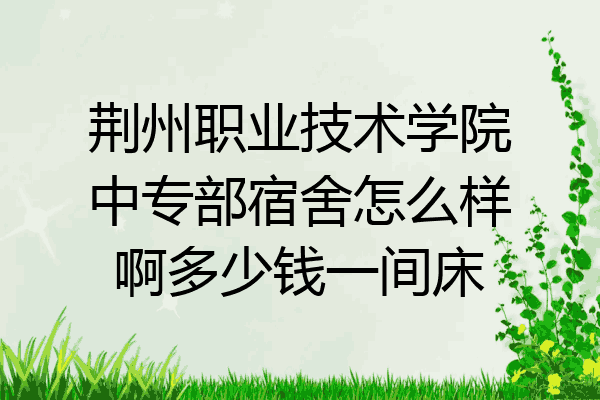 荆州职业技术学院中专部宿舍怎么样啊多少钱一间床