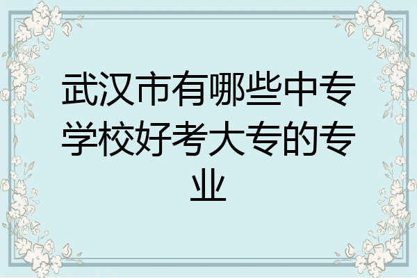 武汉市有哪些中专学校好考大专的专业
