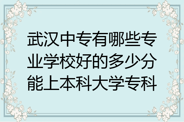 武汉中专有哪些专业学校好的多少分能上本科大学专科