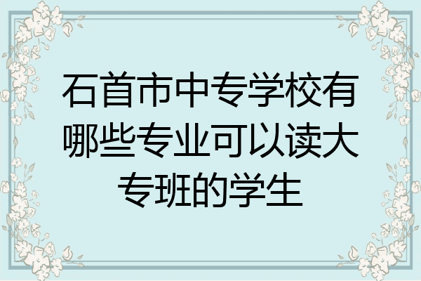 石首市中专学校有哪些专业可以读大专班的学生
