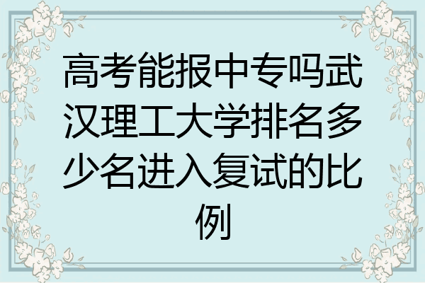 高考能报中专吗武汉理工大学排名多少名进入复试的比例