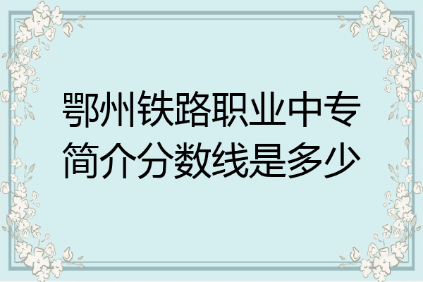 鄂州铁路职业中专简介分数线是多少