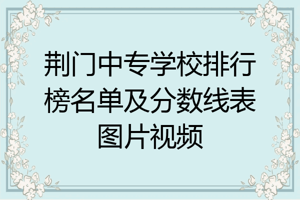 荆门中专学校排行榜名单及分数线表图片视频