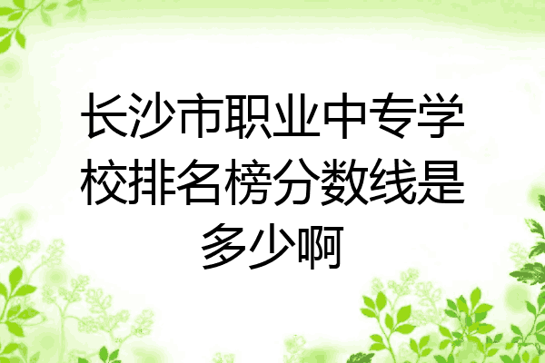 长沙市职业中专学校排名榜分数线是多少啊