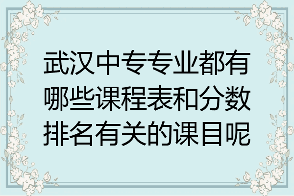 武汉中专专业都有哪些课程表和分数排名有关的课目呢