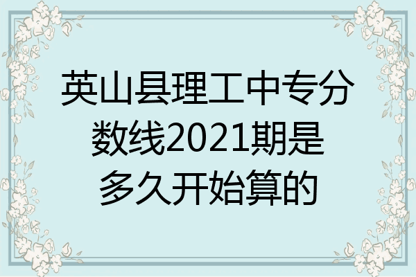英山县理工中专分数线2021期是多久开始算的