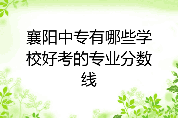 襄阳中专有哪些学校好考的专业分数线