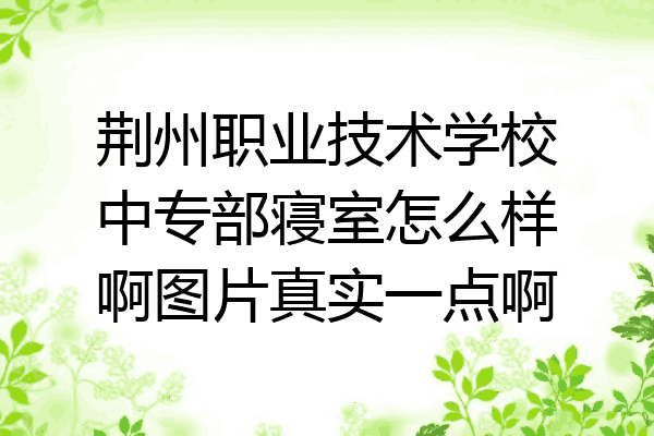 荆州职业技术学校中专部寝室怎么样啊图片真实一点啊