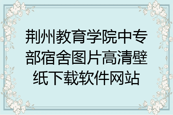 荆州教育学院中专部宿舍图片高清壁纸下载软件网站
