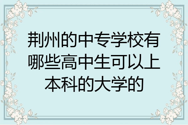 荆州的中专学校有哪些高中生可以上本科的大学的