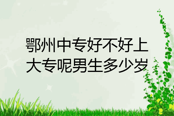 鄂州中专好不好上大专呢男生多少岁