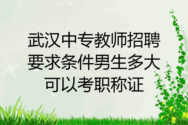 武汉中专教师招聘要求条件男生多大可以考职称证