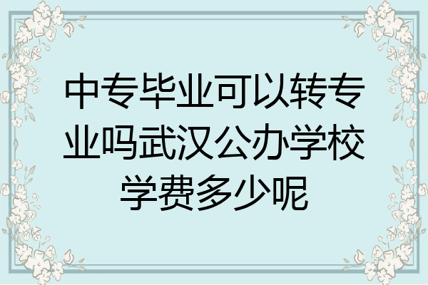 中专毕业可以转专业吗武汉公办学校学费多少呢
