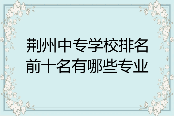 荆州中专学校排名前十名有哪些专业