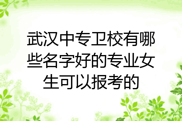 武汉中专卫校有哪些名字好的专业女生可以报考的