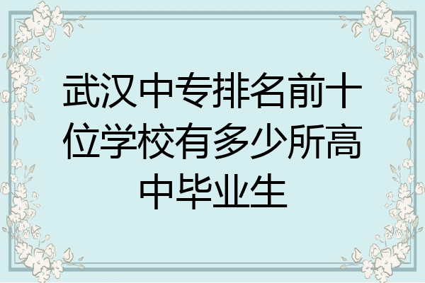 武汉中专排名前十位学校有多少所高中毕业生