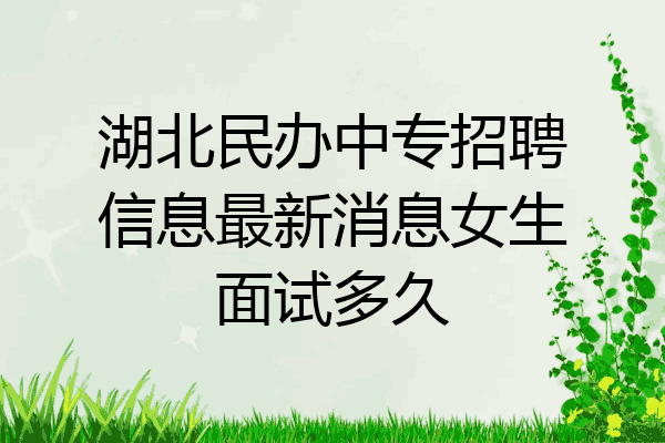 湖北民办中专招聘信息最新消息女生面试多久