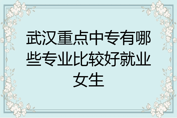 武汉重点中专有哪些专业比较好就业女生