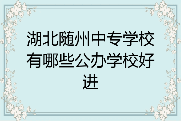 湖北随州中专学校有哪些公办学校好进
