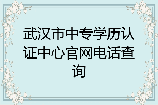 武汉市中专学历认证中心官网电话查询