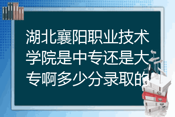 湖北襄阳职业技术学院是中专还是大专啊多少分录取的