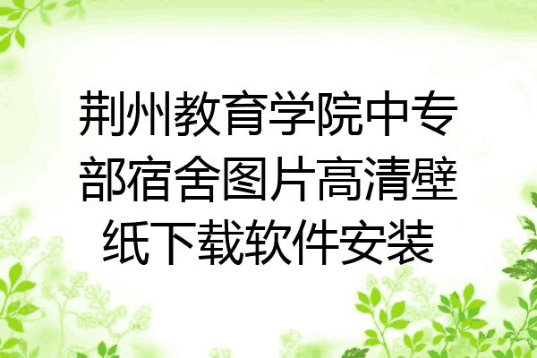 荆州教育学院中专部宿舍图片高清壁纸下载软件安装