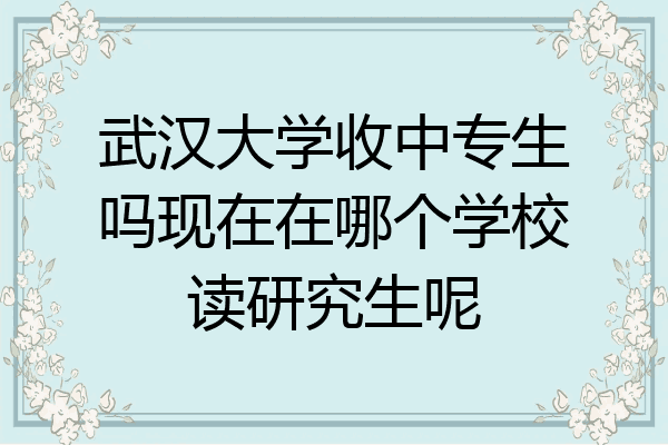 武汉大学收中专生吗现在在哪个学校读研究生呢
